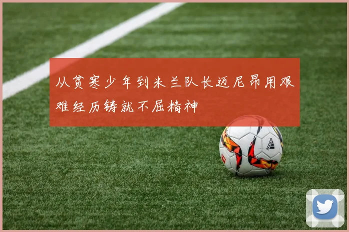 从贫寒少年到米兰队长迈尼昂用艰难经历铸就不屈精神