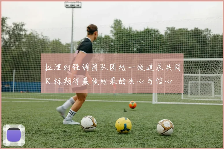 拉涅利强调团队团结一致追求共同目标期待最佳结果的决心与信心