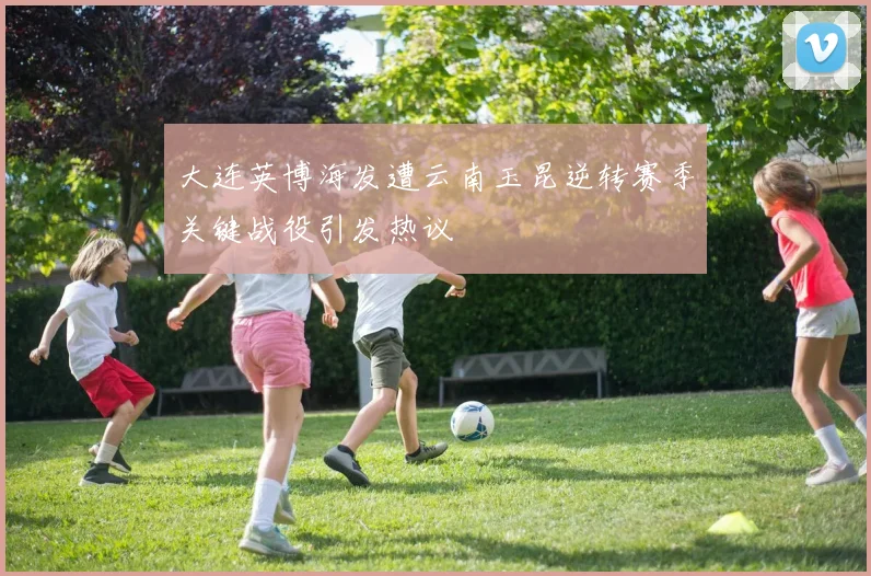 大连英博海发遭云南玉昆逆转赛季关键战役引发热议
