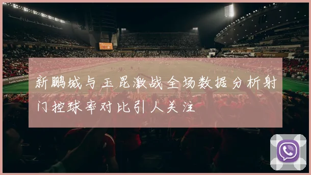 新鹏城与玉昆激战全场数据分析射门控球率对比引人关注