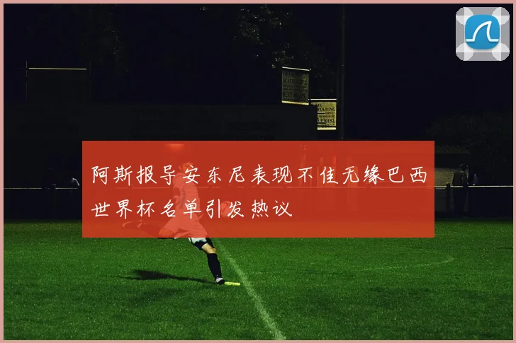 阿斯报导安东尼表现不佳无缘巴西世界杯名单引发热议