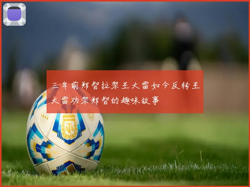 三年前郑智拉架王大雷如今反转王大雷劝架郑智的趣味故事