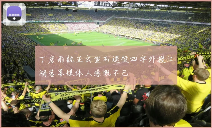 丁彦雨航正式宣布退役四字外援江湖落幕媒体人感慨不已