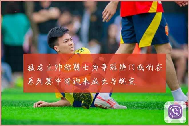 猛龙主帅称骑士为争冠热门我们在系列赛中将迎来成长与蜕变