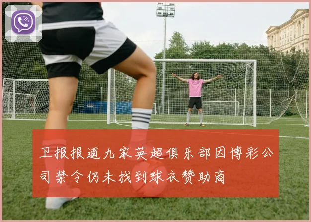 卫报报道九家英超俱乐部因博彩公司禁令仍未找到球衣赞助商