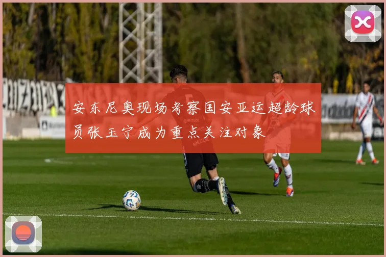 安东尼奥现场考察国安亚运超龄球员张玉宁成为重点关注对象