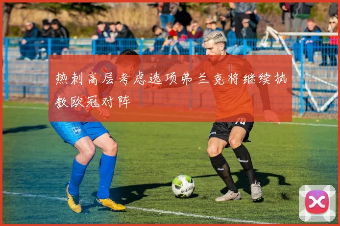 热刺高层考虑选项弗兰克将继续执教欧冠对阵