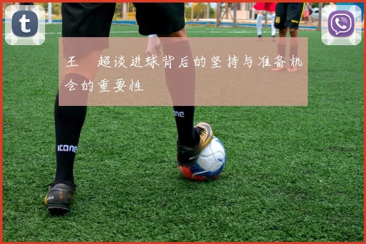王燊超谈进球背后的坚持与准备机会的重要性