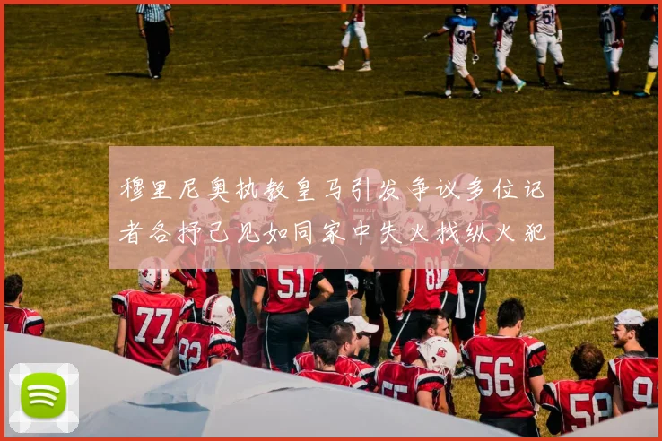 穆里尼奥执教皇马引发争议多位记者各抒己见如同家中失火找纵火犯