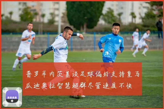 普罗辛内茨基谈足球偏好支持皇马瓜迪奥拉智慧超群尽管速度不快