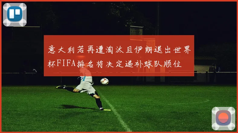意大利若再遭淘汰且伊朗退出世界杯FIFA排名将决定递补球队顺位
