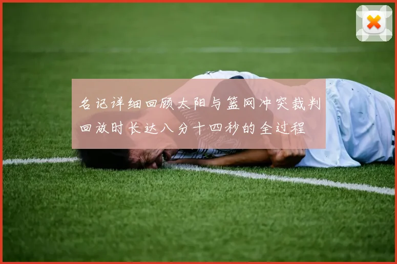 名记详细回顾太阳与篮网冲突裁判回放时长达八分十四秒的全过程