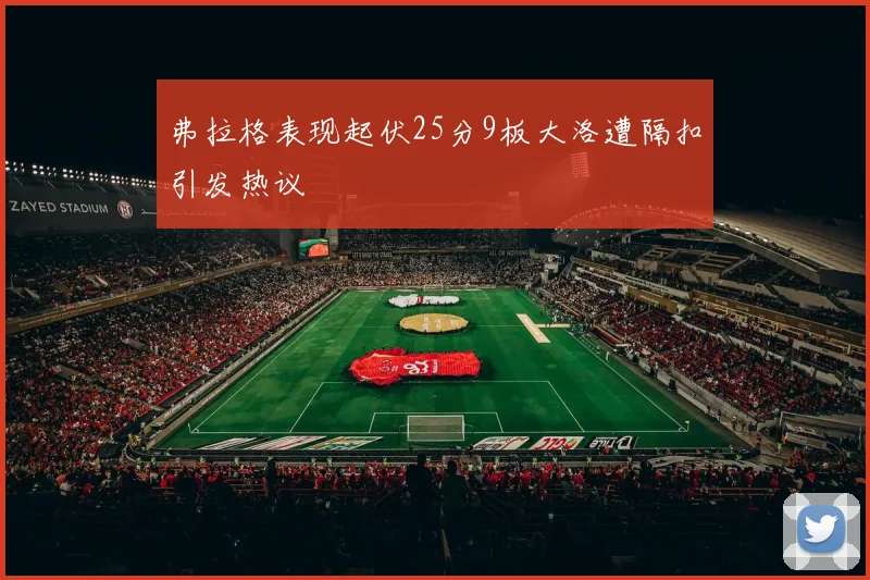 弗拉格表现起伏25分9板大洛遭隔扣引发热议