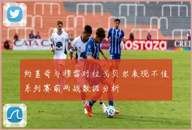 约基奇与穆雷对位戈贝尔表现不佳系列赛前两战数据分析