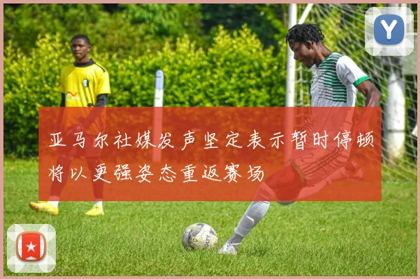 亚马尔社媒发声坚定表示暂时停顿将以更强姿态重返赛场