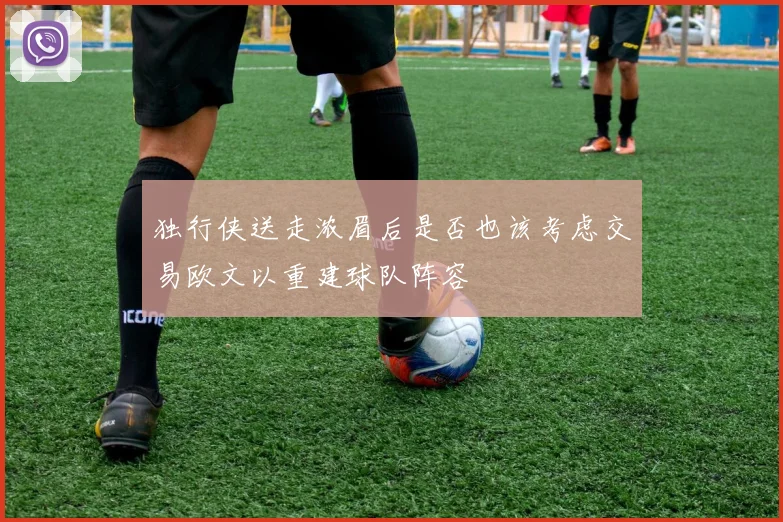 独行侠送走浓眉后是否也该考虑交易欧文以重建球队阵容
